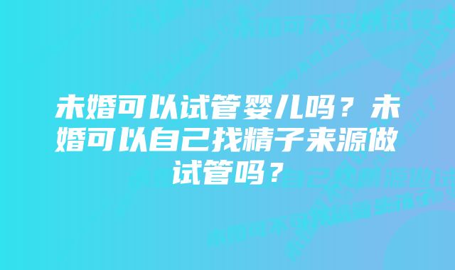 未婚可以试管婴儿吗？未婚可以自己找精子来源做试管吗？