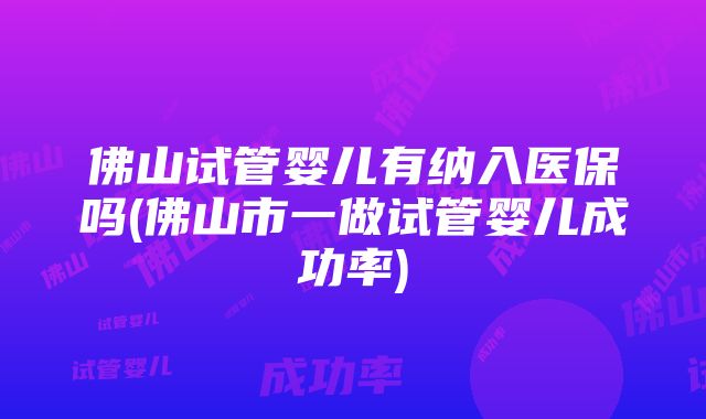 佛山试管婴儿有纳入医保吗(佛山市一做试管婴儿成功率)