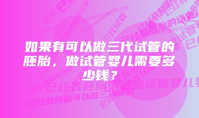 如果有可以做三代试管的胚胎，做试管婴儿需要多少钱？