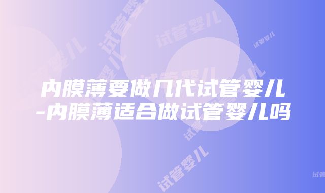 内膜薄要做几代试管婴儿-内膜薄适合做试管婴儿吗