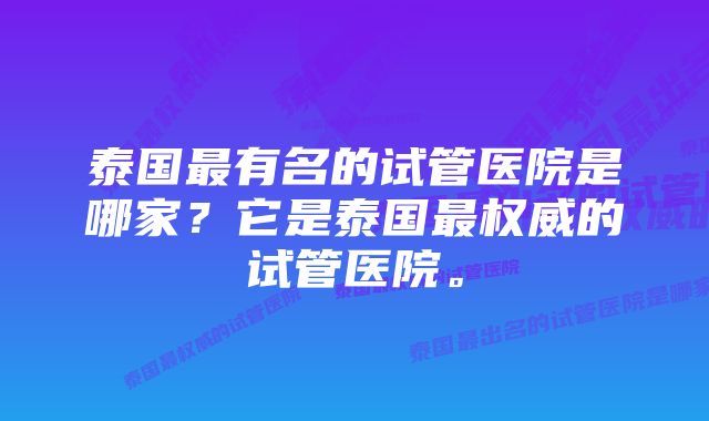 泰国最有名的试管医院是哪家？它是泰国最权威的试管医院。