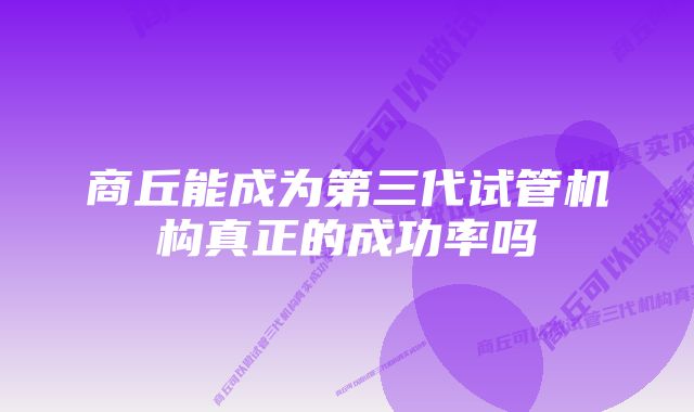 商丘能成为第三代试管机构真正的成功率吗