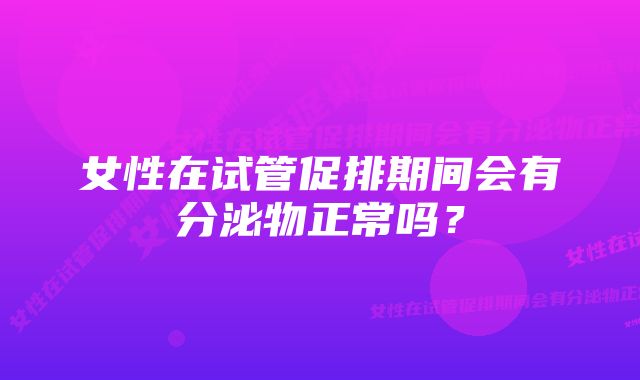 女性在试管促排期间会有分泌物正常吗？