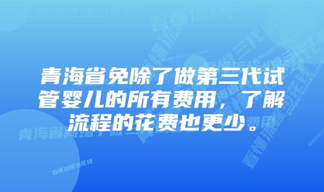 青海省免除了做第三代试管婴儿的所有费用，了解流程的花费也更少。