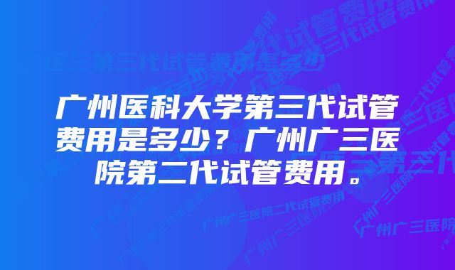 广州医科大学第三代试管费用是多少？广州广三医院第二代试管费用。