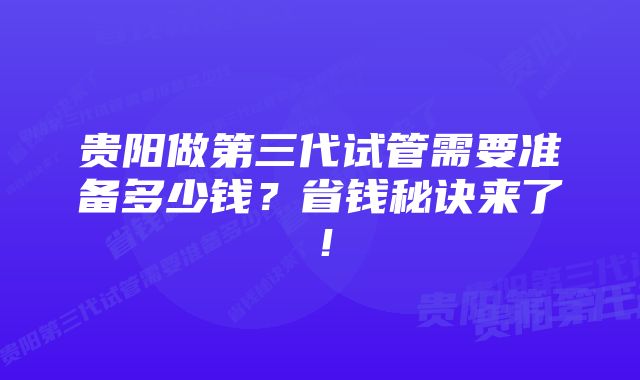 贵阳做第三代试管需要准备多少钱？省钱秘诀来了！