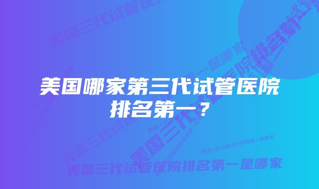 美国哪家第三代试管医院排名第一？