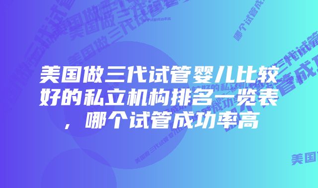 美国做三代试管婴儿比较好的私立机构排名一览表，哪个试管成功率高