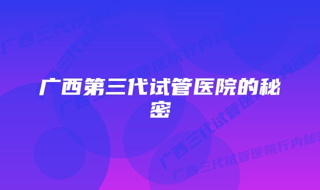 广西第三代试管医院的秘密