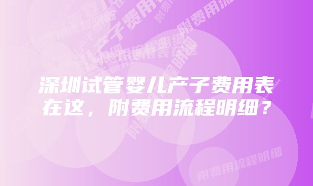 深圳试管婴儿产子费用表在这，附费用流程明细？