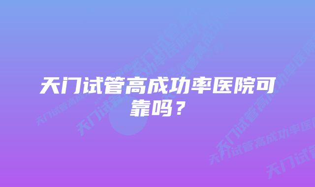 天门试管高成功率医院可靠吗？