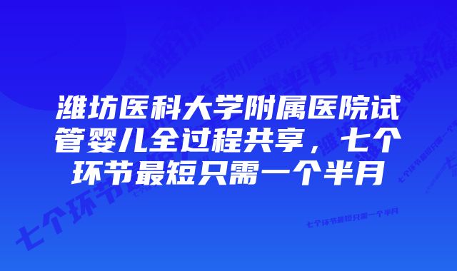 潍坊医科大学附属医院试管婴儿全过程共享，七个环节最短只需一个半月