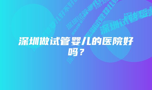 深圳做试管婴儿的医院好吗？