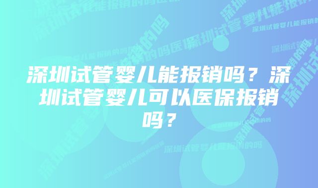 深圳试管婴儿能报销吗？深圳试管婴儿可以医保报销吗？