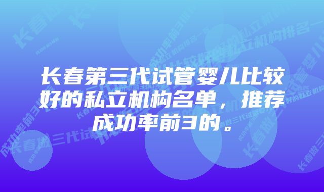 长春第三代试管婴儿比较好的私立机构名单，推荐成功率前3的。