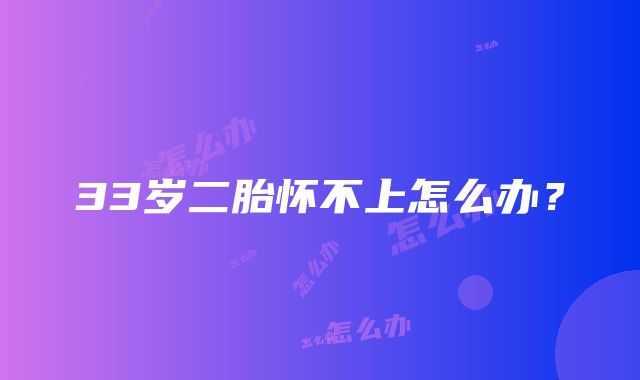 33岁二胎怀不上怎么办？