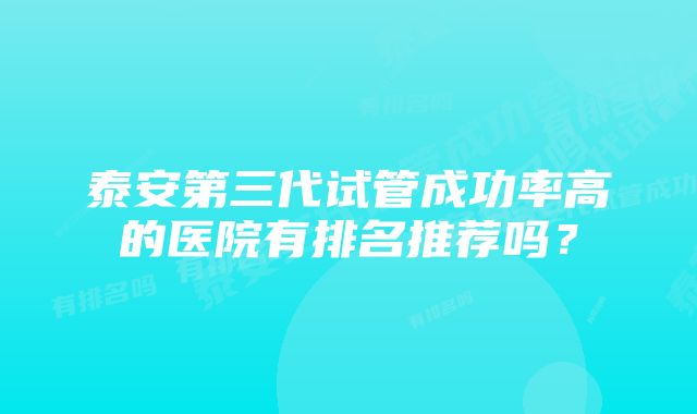 泰安第三代试管成功率高的医院有排名推荐吗？