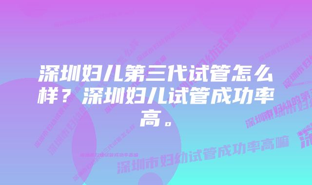 深圳妇儿第三代试管怎么样？深圳妇儿试管成功率高。