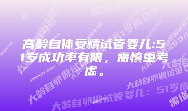 高龄自体受精试管婴儿:51岁成功率有限，需慎重考虑。