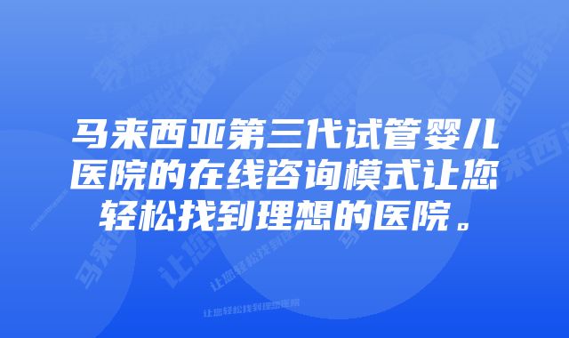 马来西亚第三代试管婴儿医院的在线咨询模式让您轻松找到理想的医院。