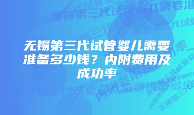 无锡第三代试管婴儿需要准备多少钱？内附费用及成功率