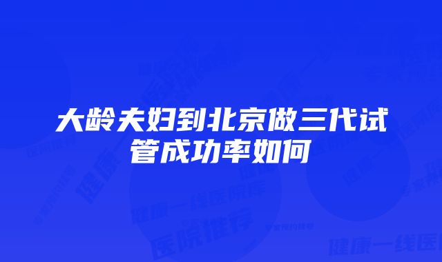 大龄夫妇到北京做三代试管成功率如何