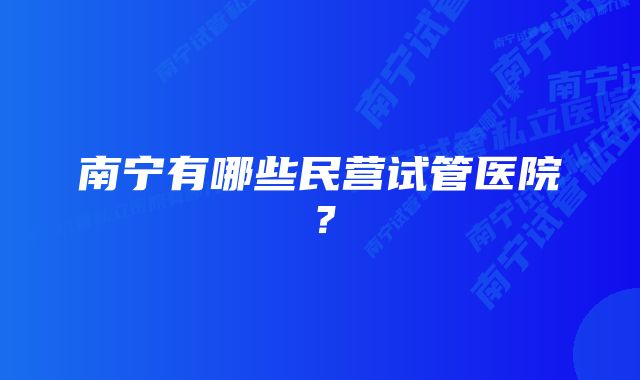 南宁有哪些民营试管医院？