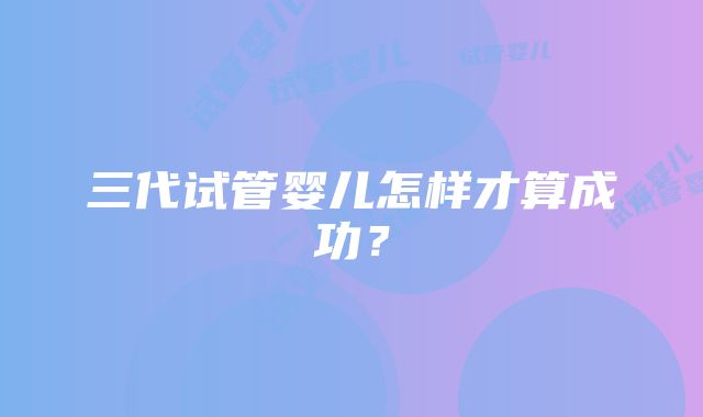 三代试管婴儿怎样才算成功？