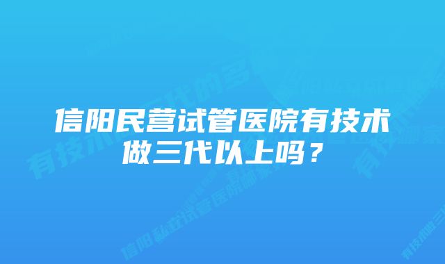 信阳民营试管医院有技术做三代以上吗？