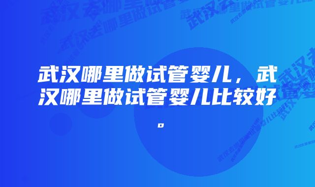 武汉哪里做试管婴儿，武汉哪里做试管婴儿比较好。