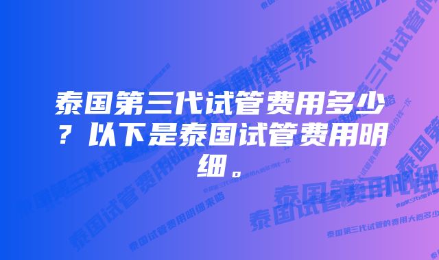 泰国第三代试管费用多少？以下是泰国试管费用明细。