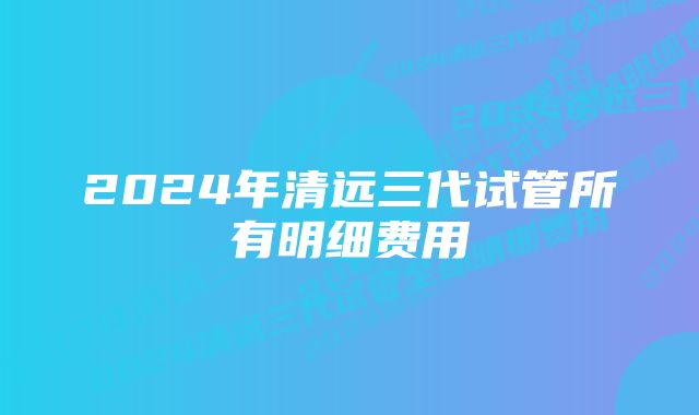 2024年清远三代试管所有明细费用