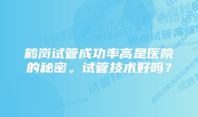 鹤岗试管成功率高是医院的秘密。试管技术好吗？