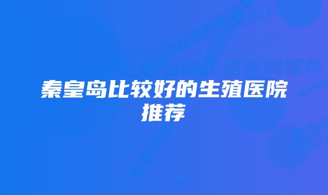 秦皇岛比较好的生殖医院推荐