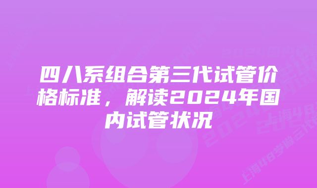 四八系组合第三代试管价格标准，解读2024年国内试管状况