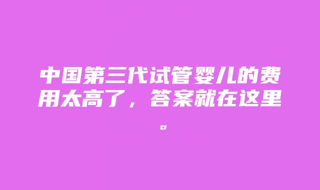 中国第三代试管婴儿的费用太高了，答案就在这里。