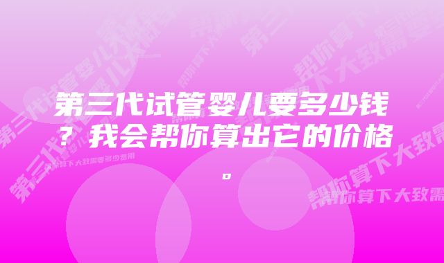 第三代试管婴儿要多少钱？我会帮你算出它的价格。