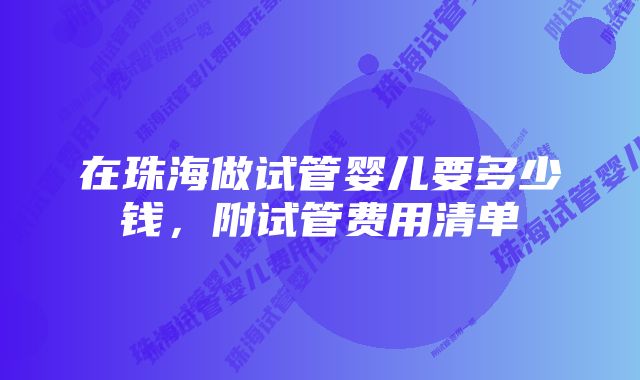 在珠海做试管婴儿要多少钱，附试管费用清单