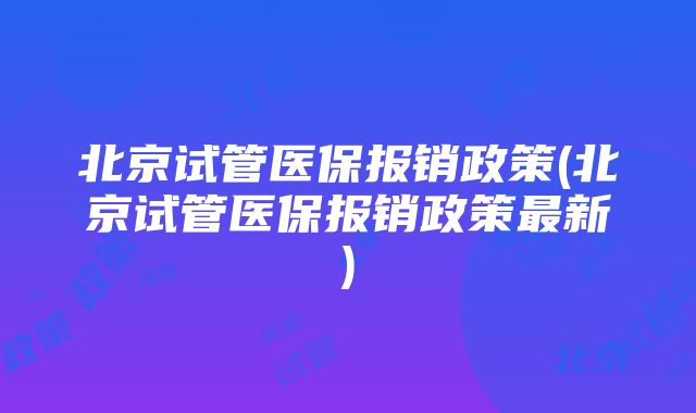 北京试管医保报销政策(北京试管医保报销政策最新)