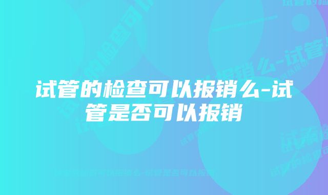 试管的检查可以报销么-试管是否可以报销