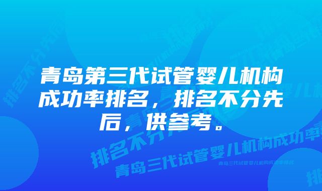 青岛第三代试管婴儿机构成功率排名，排名不分先后，供参考。