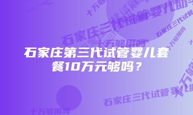 石家庄第三代试管婴儿套餐10万元够吗？