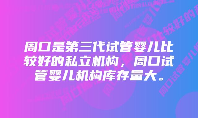 周口是第三代试管婴儿比较好的私立机构，周口试管婴儿机构库存量大。