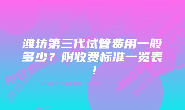 潍坊第三代试管费用一般多少？附收费标准一览表！