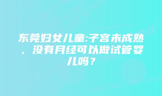 东莞妇女儿童:子宫未成熟，没有月经可以做试管婴儿吗？