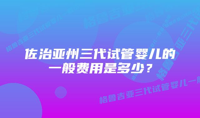 佐治亚州三代试管婴儿的一般费用是多少？