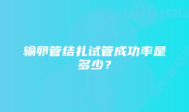 输卵管结扎试管成功率是多少？