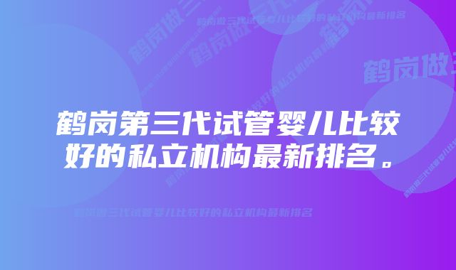 鹤岗第三代试管婴儿比较好的私立机构最新排名。