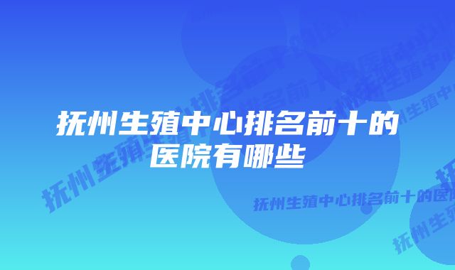 抚州生殖中心排名前十的医院有哪些