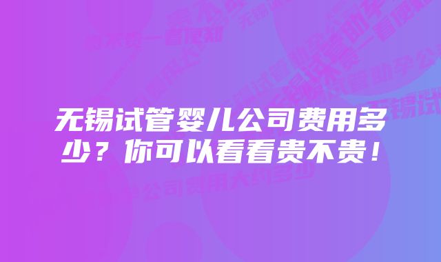 无锡试管婴儿公司费用多少？你可以看看贵不贵！